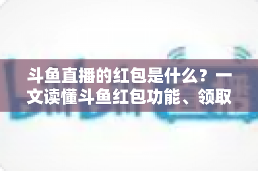斗鱼直播的红包是什么？一文读懂斗鱼红包功能、领取方法与常见问题全解析