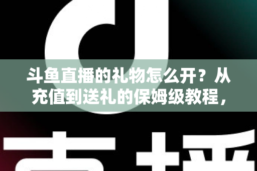 斗鱼直播的礼物怎么开?从充值到送礼的保姆级教程,新手也能一次学会 斗鱼直播的礼物怎么开?从充值到送礼的保姆级教程,新手也能一次学会