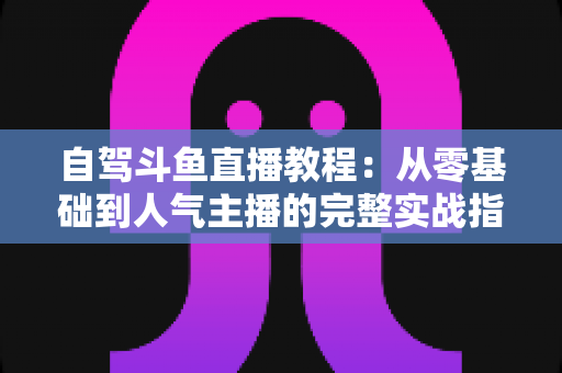 自驾斗鱼直播教程:从零基础到人气主播的完整实战指南 自驾斗鱼直播教程:从零基础到人气主播的完整实战指南