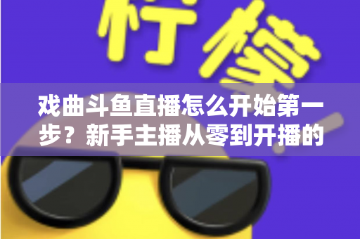 戏曲斗鱼直播怎么开始第一步?新手主播从零到开播的完整实战指南 戏曲斗鱼直播怎么开始第一步?新手主播从零到开播的完整实战指南