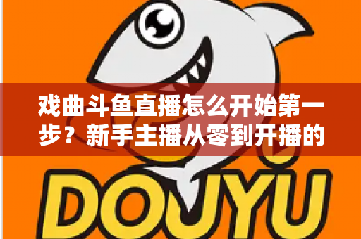 戏曲斗鱼直播怎么开始第一步？新手主播从零到开播的完整实战指南