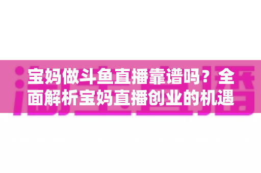 宝妈做斗鱼直播靠谱吗?全面解析宝妈直播创业的机遇、风险与实战指南 宝妈做斗鱼直播靠谱吗?全面解析宝妈直播创业的机遇、风险与实战指南