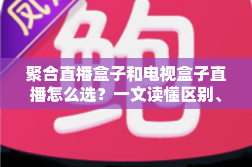 聚合直播盒子和电视盒子直播怎么选?一文读懂区别、优劣与选购避坑指南 聚合直播盒子和电视盒子直播怎么选?一文读懂区别、优劣与选购避坑指南