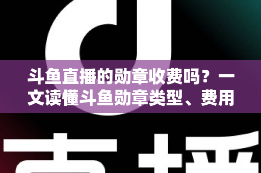 斗鱼直播的勋章收费吗?一文读懂斗鱼勋章类型、费用明细与免费获取攻略 斗鱼直播的勋章收费吗?一文读懂斗鱼勋章类型、费用明细与免费获取攻略