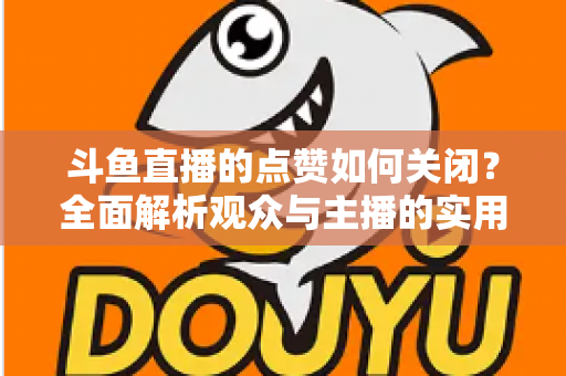 斗鱼直播的点赞如何关闭?全面解析观众与主播的实用设置技巧 斗鱼直播的点赞如何关闭?全面解析观众与主播的实用设置技巧