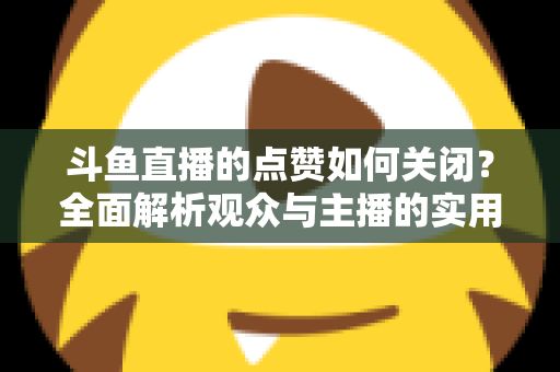 斗鱼直播的点赞如何关闭?全面解析观众与主播的实用设置技巧 斗鱼直播的点赞如何关闭?全面解析观众与主播的实用设置技巧