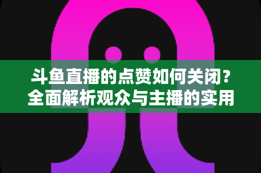 斗鱼直播的点赞如何关闭?全面解析观众与主播的实用设置技巧 斗鱼直播的点赞如何关闭?全面解析观众与主播的实用设置技巧