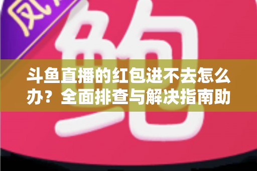 斗鱼直播的红包进不去怎么办？全面排查与解决指南助你轻松领取福利
