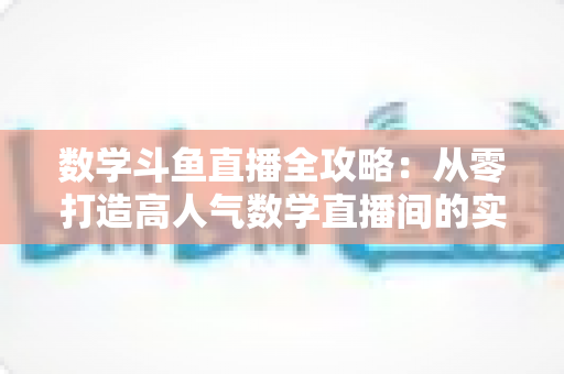 数学斗鱼直播全攻略：从零打造高人气数学直播间的实战宝典