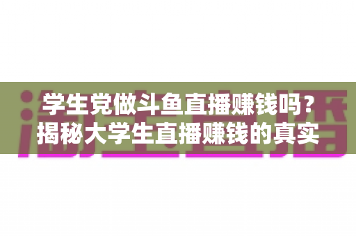 学生党做斗鱼直播赚钱吗？揭秘大学生直播赚钱的真实收入与避坑指南