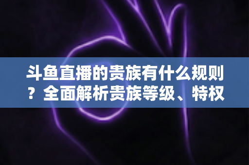 斗鱼直播的贵族有什么规则?全面解析贵族等级、特权、价格与开通须知 斗鱼直播的贵族有什么规则?全面解析贵族等级、特权、价格与开通须知