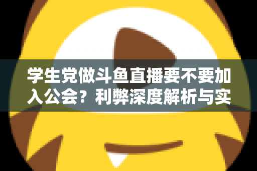 学生党做斗鱼直播要不要加入公会？利弊深度解析与实用避坑指南