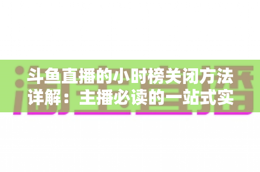 斗鱼直播的小时榜关闭方法详解:主播必读的一站式实操指南 斗鱼直播的小时榜关闭方法详解:主播必读的一站式实操指南