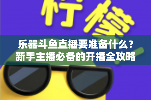 乐器斗鱼直播要准备什么?新手主播必备的开播全攻略与设备清单 乐器斗鱼直播要准备什么?新手主播必备的开播全攻略与设备清单