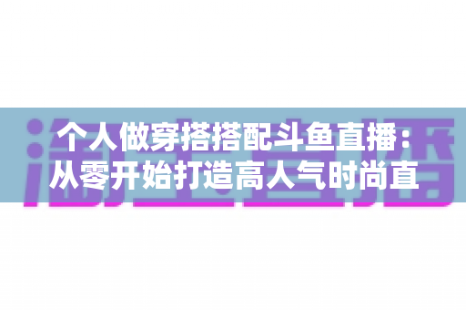 个人做穿搭搭配斗鱼直播:从零开始打造高人气时尚直播间的实用指南 个人做穿搭搭配斗鱼直播:从零开始打造高人气时尚直播间的实用指南
