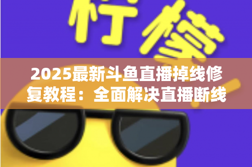 2025最新斗鱼直播掉线修复教程:全面解决直播断线、卡顿与黑屏问题的完整指南 2025最新斗鱼直播掉线修复教程:全面解决直播断线、卡顿与黑屏问题的完整指南