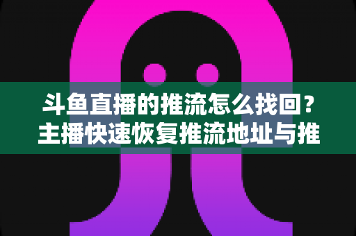 斗鱼直播的推流怎么找回？主播快速恢复推流地址与推流码的完整实战指南
