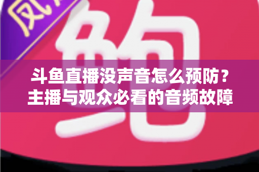 斗鱼直播没声音怎么预防？主播与观众必看的音频故障排查及预防全攻略