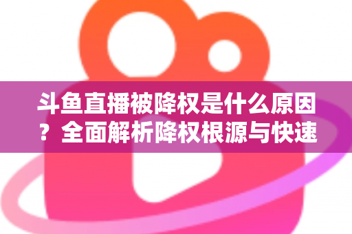 斗鱼直播被降权是什么原因?全面解析降权根源与快速恢复直播流量的实用指南 斗鱼直播被降权是什么原因?全面解析降权根源与快速恢复直播流量的实用指南