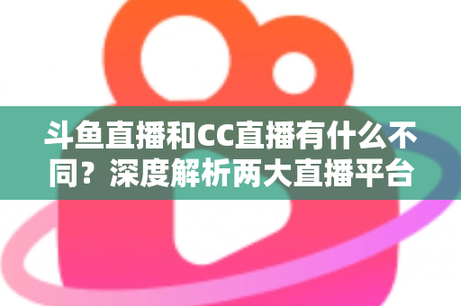 斗鱼直播和CC直播有什么不同？深度解析两大直播平台的差异与选择指南