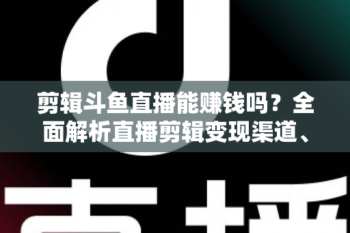 剪辑斗鱼直播能赚钱吗?全面解析直播剪辑变现渠道、收益水平与新手入门实战指南 剪辑斗鱼直播能赚钱吗?全面解析直播剪辑变现渠道、收益水平与新手入门实战指南