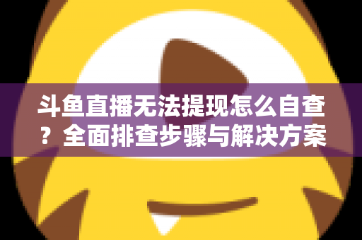 斗鱼直播无法提现怎么自查?全面排查步骤与解决方案指南 斗鱼直播无法提现怎么自查?全面排查步骤与解决方案指南