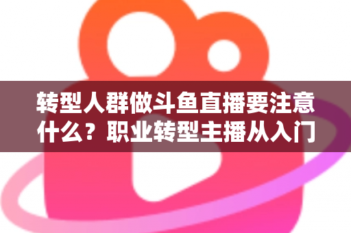 转型人群做斗鱼直播要注意什么?职业转型主播从入门到稳住的完整避坑指南 转型人群做斗鱼直播要注意什么?职业转型主播从入门到稳住的完整避坑指南