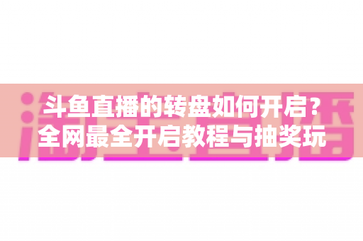 斗鱼直播的转盘如何开启?全网最全开启教程与抽奖玩法深度指南 斗鱼直播的转盘如何开启?全网最全开启教程与抽奖玩法深度指南