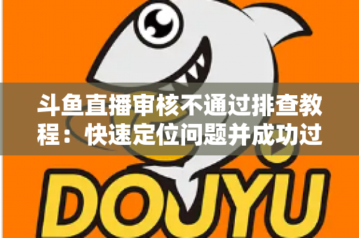 斗鱼直播审核不通过排查教程:快速定位问题并成功过审的完整指南 斗鱼直播审核不通过排查教程:快速定位问题并成功过审的完整指南
