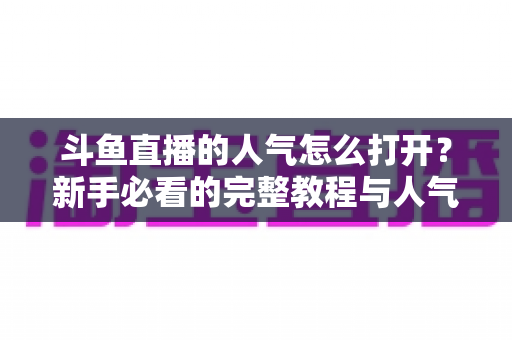 斗鱼直播的人气怎么打开?新手必看的完整教程与人气提升秘籍 斗鱼直播的人气怎么打开?新手必看的完整教程与人气提升秘籍