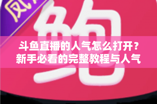 斗鱼直播的人气怎么打开?新手必看的完整教程与人气提升秘籍 斗鱼直播的人气怎么打开?新手必看的完整教程与人气提升秘籍
