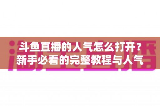 斗鱼直播的人气怎么打开?新手必看的完整教程与人气提升秘籍 斗鱼直播的人气怎么打开?新手必看的完整教程与人气提升秘籍