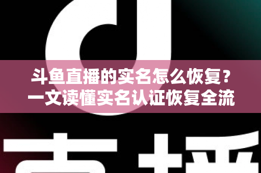 斗鱼直播的实名怎么恢复？一文读懂实名认证恢复全流程与实用技巧