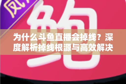 为什么斗鱼直播会掉线?深度解析掉线根源与高效解决攻略 为什么斗鱼直播会掉线?深度解析掉线根源与高效解决攻略