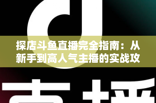 探店斗鱼直播完全指南:从新手到高人气主播的实战攻略 探店斗鱼直播完全指南:从新手到高人气主播的实战攻略