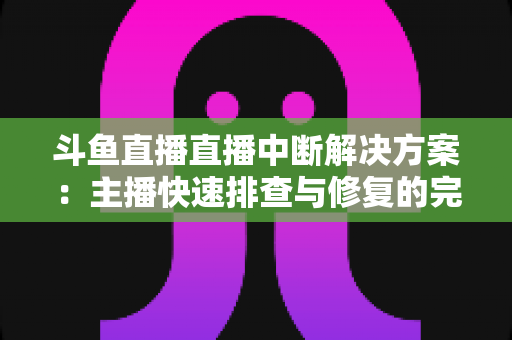 斗鱼直播直播中断解决方案：主播快速排查与修复的完整实战指南