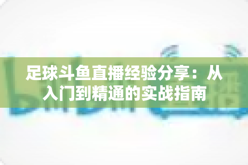 足球斗鱼直播经验分享:从入门到精通的实战指南 足球斗鱼直播经验分享:从入门到精通的实战指南