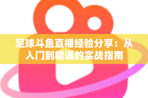 足球斗鱼直播经验分享：从入门到精通的实战指南