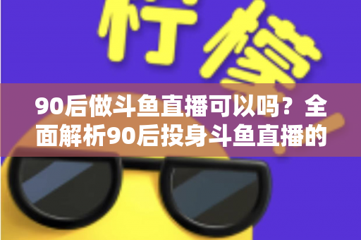 90后做斗鱼直播可以吗?全面解析90后投身斗鱼直播的机遇与挑战 90后做斗鱼直播可以吗?全面解析90后投身斗鱼直播的机遇与挑战