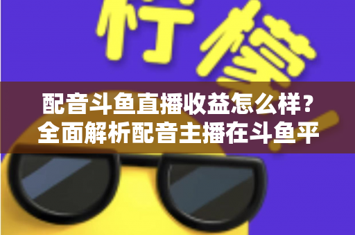 配音斗鱼直播收益怎么样?全面解析配音主播在斗鱼平台的真实收入构成、变现途径与提升技巧 配音斗鱼直播收益怎么样?全面解析配音主播在斗鱼平台的真实收入构成、变现途径与提升技巧