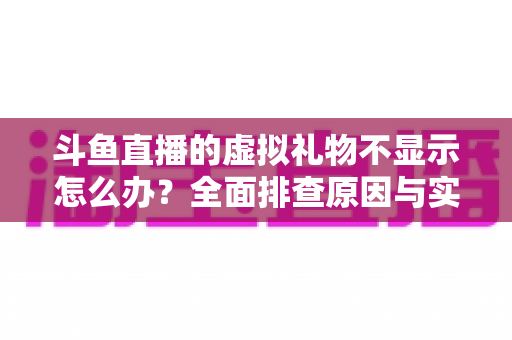 斗鱼直播的虚拟礼物不显示怎么办?全面排查原因与实用解决方案一站式指南 斗鱼直播的虚拟礼物不显示怎么办?全面排查原因与实用解决方案一站式指南