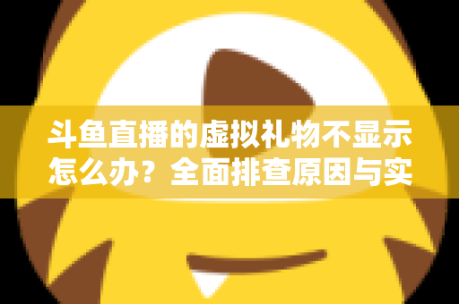 斗鱼直播的虚拟礼物不显示怎么办?全面排查原因与实用解决方案一站式指南 斗鱼直播的虚拟礼物不显示怎么办?全面排查原因与实用解决方案一站式指南