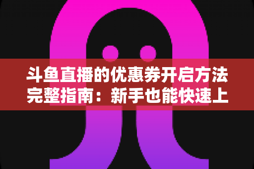 斗鱼直播的优惠券开启方法完整指南：新手也能快速上手的高效省钱攻略
