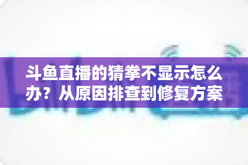 斗鱼直播的猜拳不显示怎么办？从原因排查到修复方案的一站式实用指南