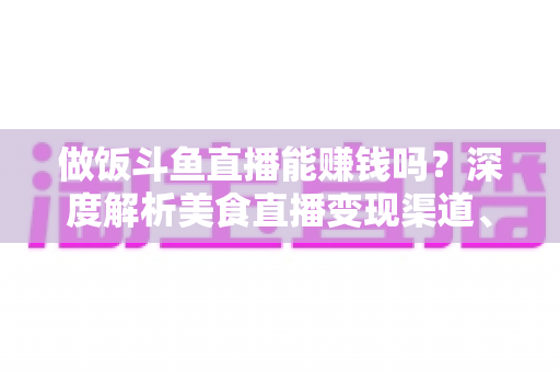 做饭斗鱼直播能赚钱吗?深度解析美食直播变现渠道、收入潜力与成功攻略 做饭斗鱼直播能赚钱吗?深度解析美食直播变现渠道、收入潜力与成功攻略