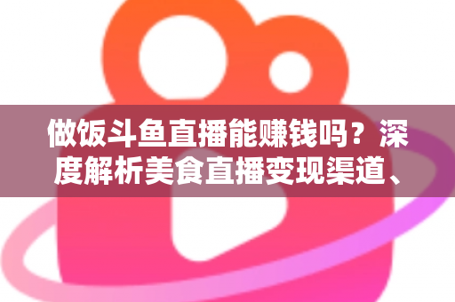 做饭斗鱼直播能赚钱吗?深度解析美食直播变现渠道、收入潜力与成功攻略 做饭斗鱼直播能赚钱吗?深度解析美食直播变现渠道、收入潜力与成功攻略