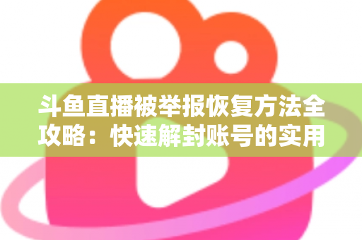 斗鱼直播被举报恢复方法全攻略:快速解封账号的实用指南与申诉技巧 斗鱼直播被举报恢复方法全攻略:快速解封账号的实用指南与申诉技巧