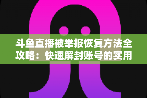 斗鱼直播被举报恢复方法全攻略:快速解封账号的实用指南与申诉技巧 斗鱼直播被举报恢复方法全攻略:快速解封账号的实用指南与申诉技巧