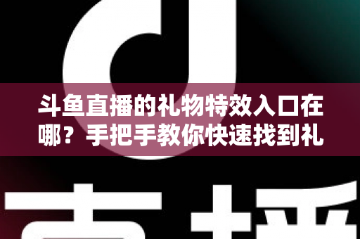 斗鱼直播的礼物特效入口在哪?手把手教你快速找到礼物特效发送位置,玩转直播间互动新体验 斗鱼直播的礼物特效入口在哪?手把手教你快速找到礼物特效发送位置,玩转直播间互动新体验