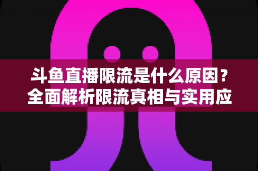 斗鱼直播限流是什么原因?全面解析限流真相与实用应对指南 斗鱼直播限流是什么原因?全面解析限流真相与实用应对指南